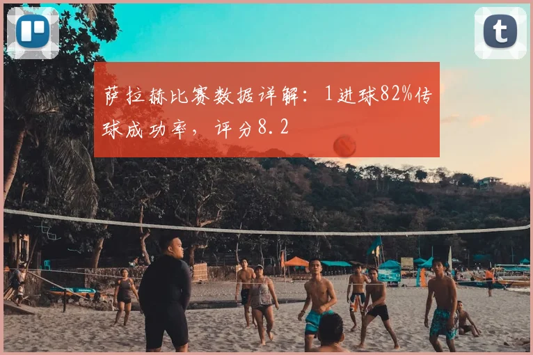 萨拉赫比赛数据详解：1进球82%传球成功率，评分8.2