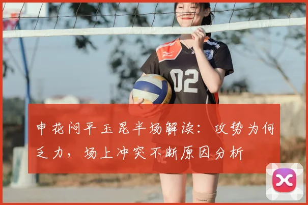 申花闷平玉昆半场解读：攻势为何乏力，场上冲突不断原因分析