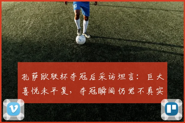 孔萨欧联杯夺冠后采访坦言：巨大喜悦未平复，夺冠瞬间仍觉不真实