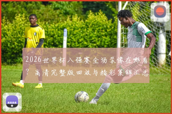 2026世界杯八强赛全场录像在哪看?高清完整版回放与精彩集锦汇总