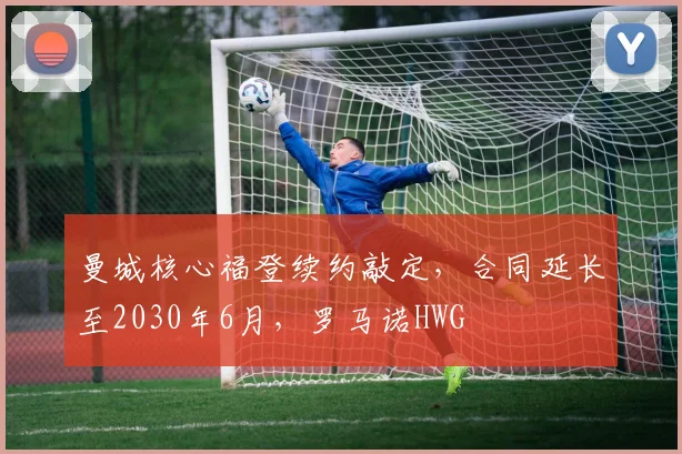 曼城核心福登续约敲定,合同延长至2030年6月,罗马诺HWG