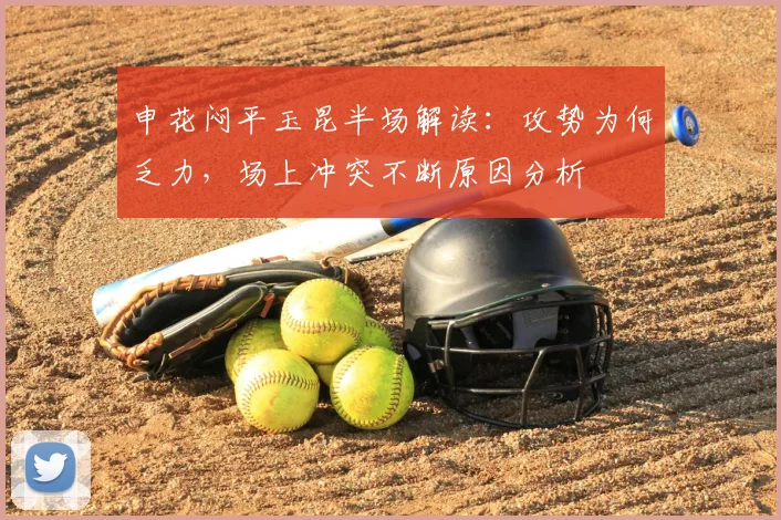 申花闷平玉昆半场解读:攻势为何乏力,场上冲突不断原因分析