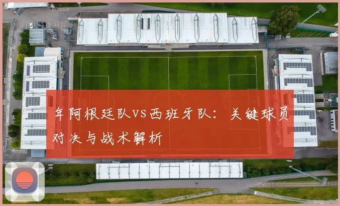 年阿根廷队vs西班牙队:关键球员对决与战术解析