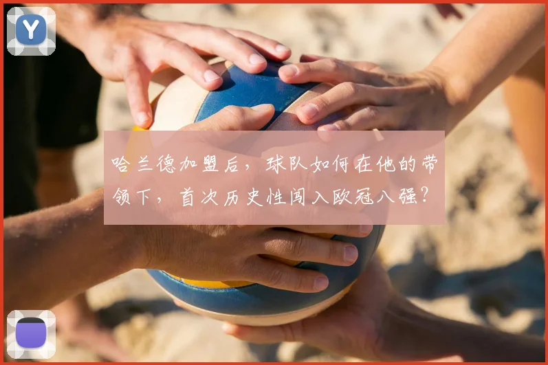 哈兰德加盟后,球队如何在他的带领下,首次历史性闯入欧冠八强?详细回顾晋级历程与关键作用