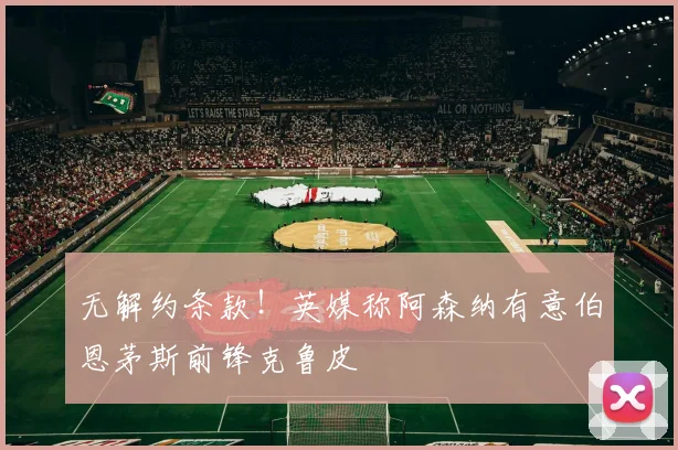 无解约条款!英媒称阿森纳有意伯恩茅斯前锋克鲁皮