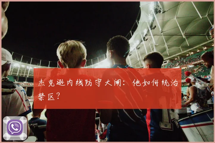 杰克逊内线防守大闸:他如何统治禁区?