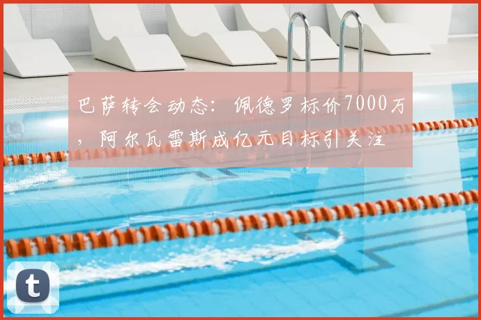 巴萨转会动态：佩德罗标价7000万，阿尔瓦雷斯成亿元目标引关注