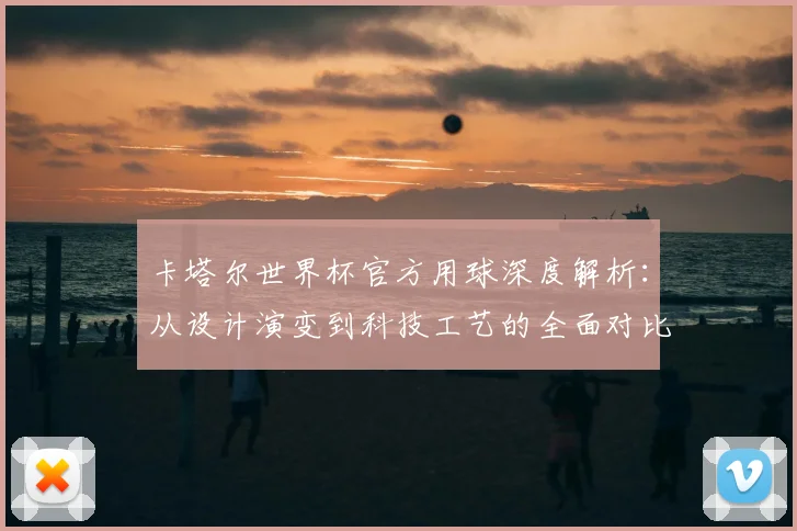 卡塔尔世界杯官方用球深度解析：从设计演变到科技工艺的全面对比