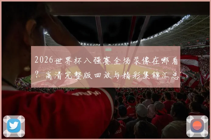 2026世界杯八强赛全场录像在哪看？高清完整版回放与精彩集锦汇总
