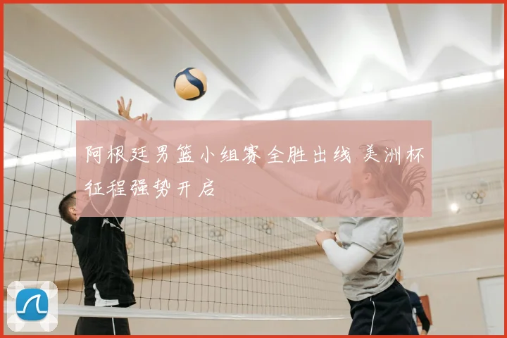 阿根廷男篮小组赛全胜出线 美洲杯征程强势开启