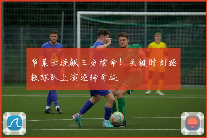 华莱士连飙三分续命!关键时刻拯救球队上演逆转奇迹