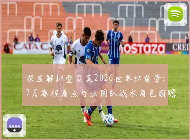 深度解析登贝莱2026世界杯前景:7月赛程看点与法国队战术角色前瞻