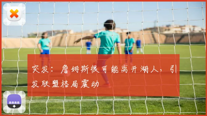 突发:詹姆斯很可能离开湖人,引发联盟格局震动