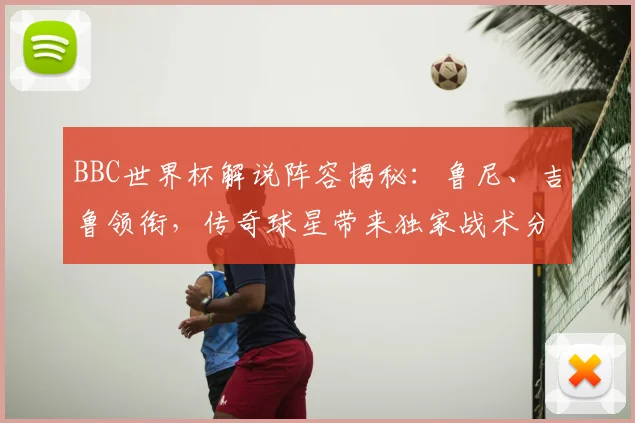 BBC世界杯解说阵容揭秘:鲁尼、吉鲁领衔,传奇球星带来独家战术分析