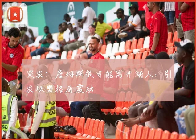 突发:詹姆斯很可能离开湖人,引发联盟格局震动