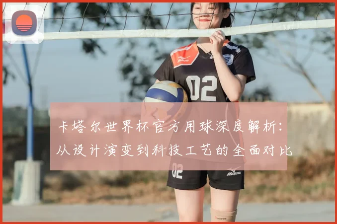 卡塔尔世界杯官方用球深度解析:从设计演变到科技工艺的全面对比