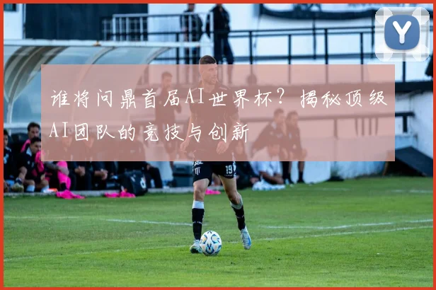 谁将问鼎首届AI世界杯？揭秘顶级AI团队的竞技与创新