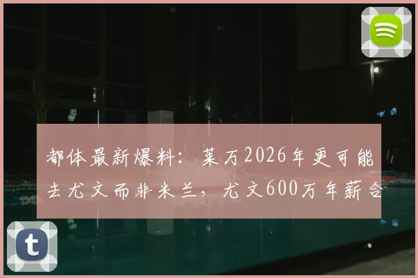 都体最新爆料：莱万2026年更可能去尤文而非米兰，尤文600万年薪合同细节与转会前景分析