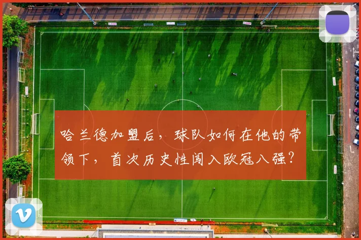 哈兰德加盟后,球队如何在他的带领下,首次历史性闯入欧冠八强?详细回顾晋级历程与关键作用