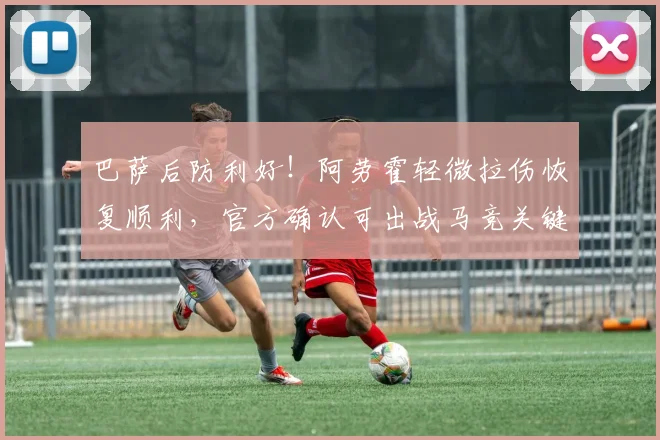 巴萨后防利好!阿劳霍轻微拉伤恢复顺利,官方确认可出战马竞关键战