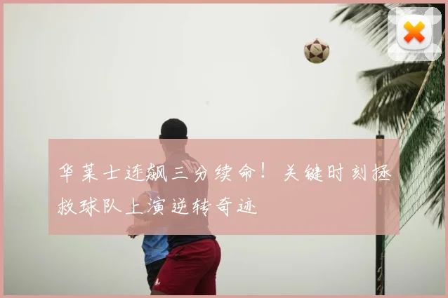 华莱士连飙三分续命!关键时刻拯救球队上演逆转奇迹