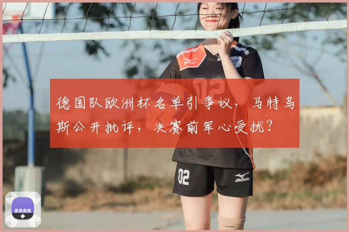 德国队欧洲杯名单引争议,马特乌斯公开批评,决赛前军心受扰?