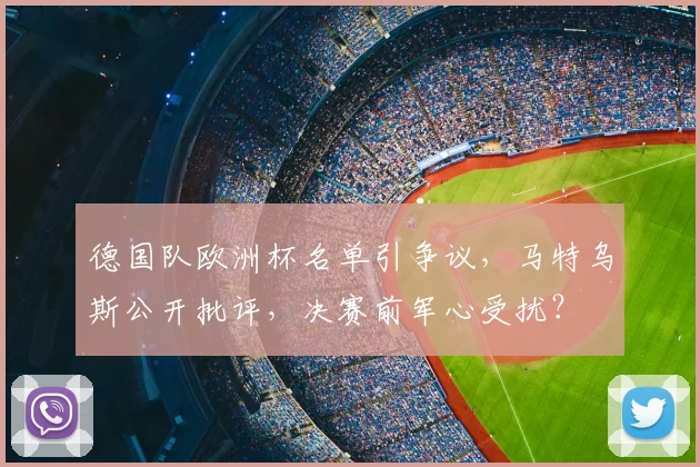 德国队欧洲杯名单引争议,马特乌斯公开批评,决赛前军心受扰?