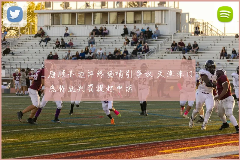 唐顺齐拒评终场哨引争议 天津津门虎将就判罚提起申诉